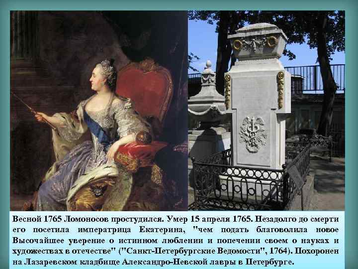 Весной 1765 Ломоносов простудился. Умер 15 апреля 1765. Незадолго до смерти его посетила императрица