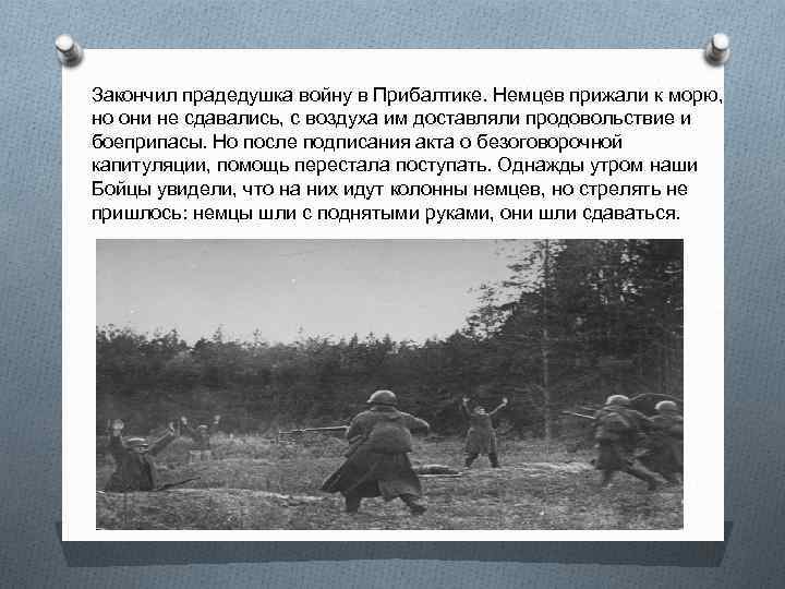 Закончил прадедушка войну в Прибалтике. Немцев прижали к морю, но они не сдавались, с