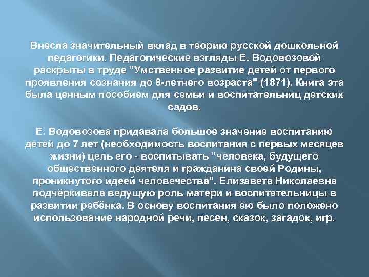 Внесла значительный вклад в теорию русской дошкольной педагогики. Педагогические взгляды Е. Водовозовой раскрыты в