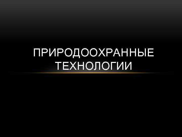 ПРИРОДООХРАННЫЕ ТЕХНОЛОГИИ 