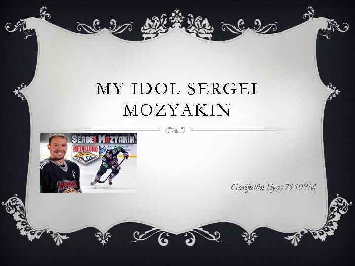 MY IDOL SERGEI MOZYAKIN Garifullin Ilyas 71102 M 