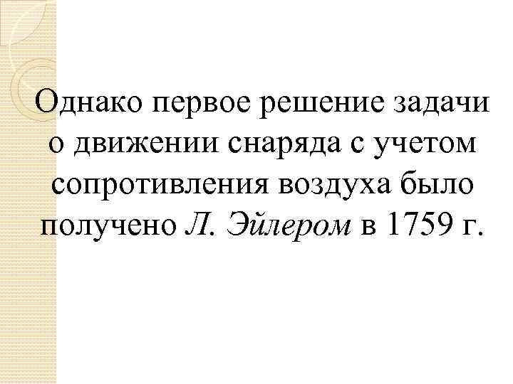 Однако первое решение задачи о движении снаряда с учетом сопротивления воздуха было получено Л.