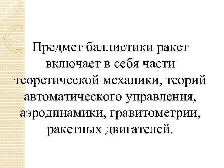 Предмет баллистики ракет включает в себя части теоретической механики, теорий автоматического управления, аэродинамики, гравитометрии,