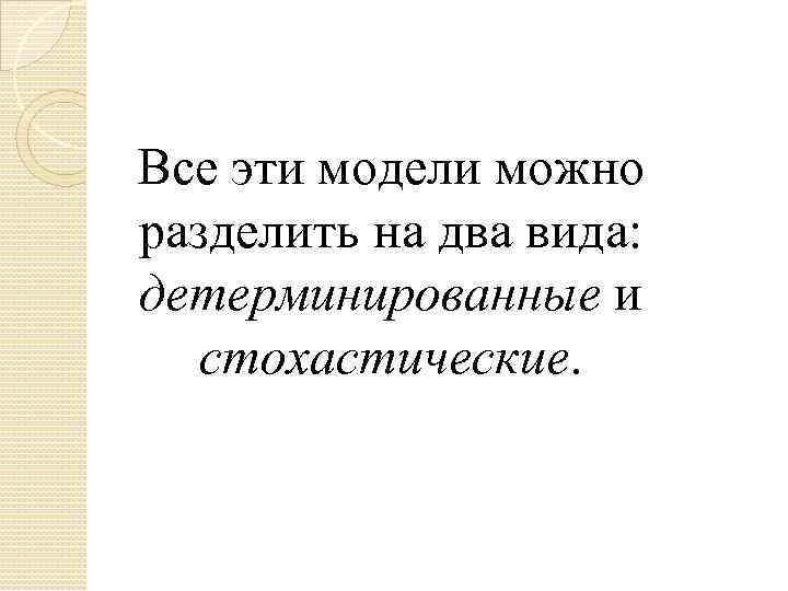 Все эти модели можно разделить на два вида: детерминированные и стохастические. 