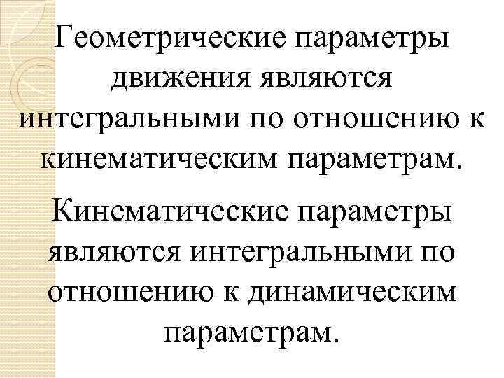 Геометрические параметры движения являются интегральными по отношению к кинематическим параметрам. Кинематические параметры являются интегральными