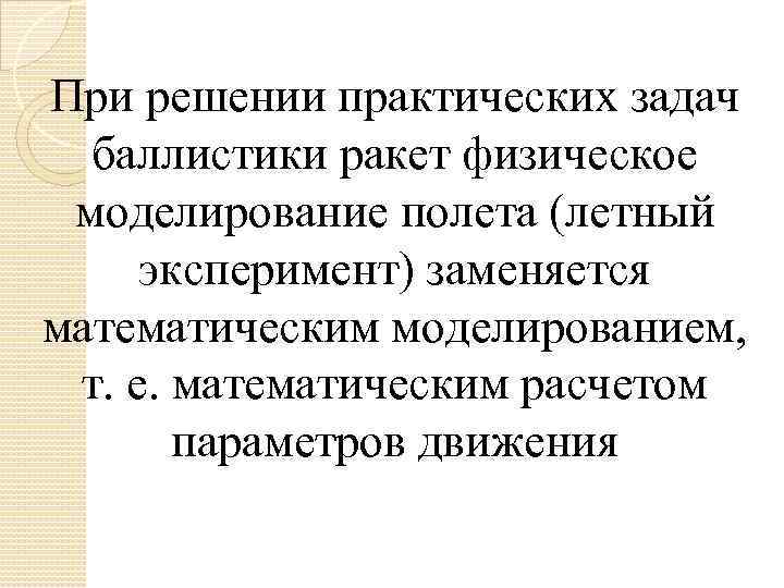 При решении практических задач баллистики ракет физическое моделирование полета (летный эксперимент) заменяется математическим моделированием,