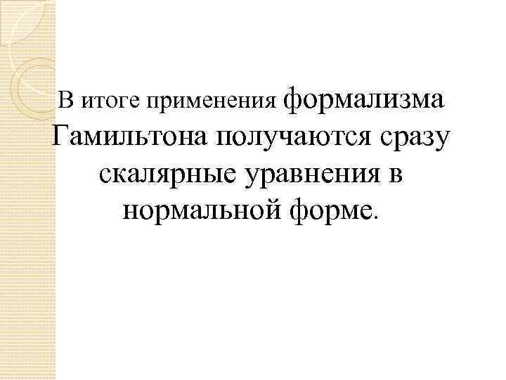 В итоге применения формализма Гамильтона получаются сразу скалярные уравнения в нормальной форме. 