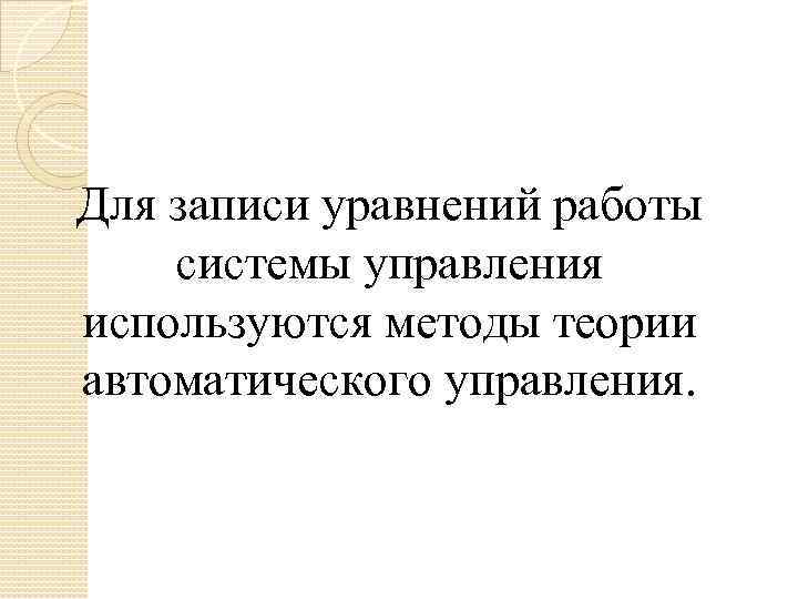 Для записи уравнений работы системы управления используются методы теории автоматического управления. 