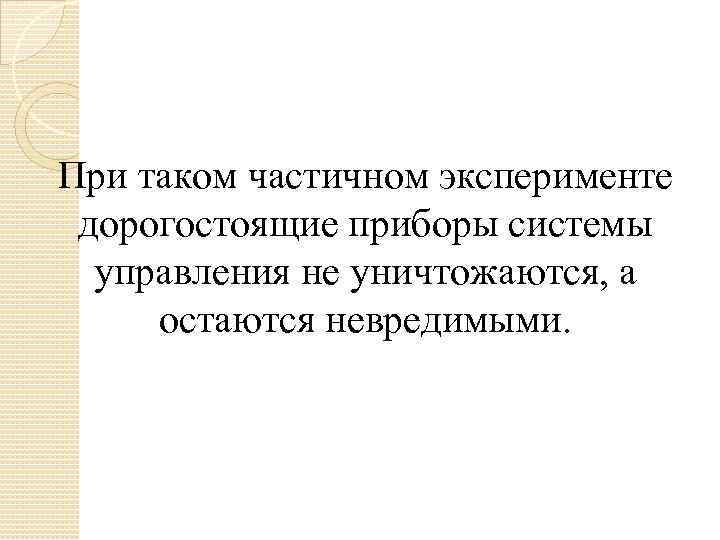 При таком частичном эксперименте дорогостоящие приборы системы управления не уничтожаются, а остаются невредимыми. 