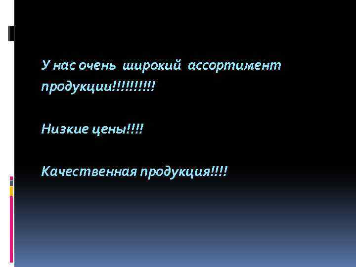 У нас очень широкий ассортимент продукции!!!!! Низкие цены!!!! Качественная продукция!!!! 