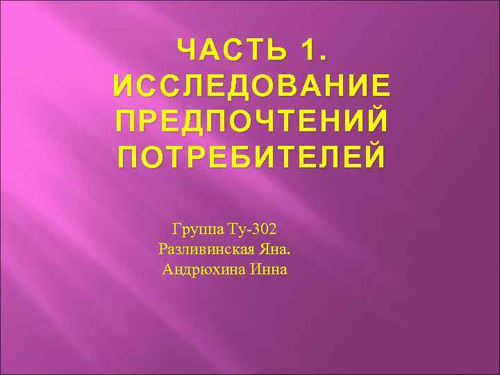 ЧАСТЬ 1. ИССЛЕДОВАНИЕ ПРЕДПОЧТЕНИЙ ПОТРЕБИТЕЛЕЙ Группа Ту-302 Разливинская Яна. Андрюхина Инна 