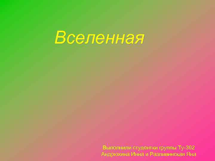 Вселенная Выполнили студентки группы Ту-302 Андрюхина Инна и Разливинская Яна 