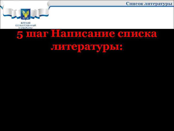 Список литературы 5 шаг Написание списка литературы: это список литературных источников, на которые Вы
