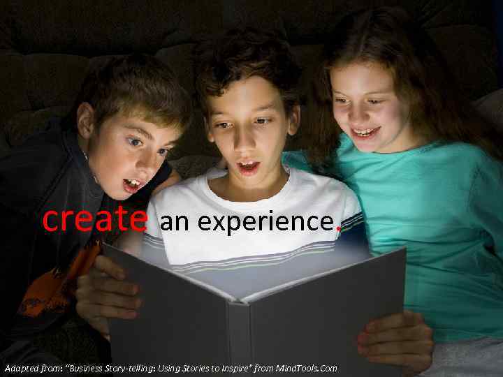 create an experience. Adapted from: “Business Story-telling: Using Stories to Inspire” from Mind. Tools.