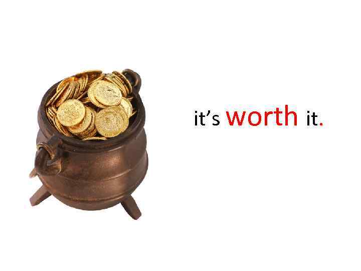 it’s worth it. 