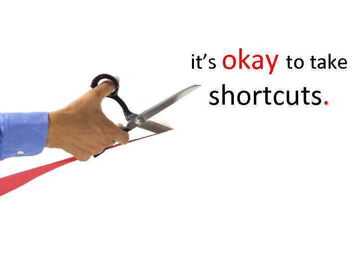 it’s okay to take shortcuts. 