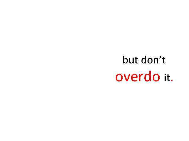 but don’t overdo it. 