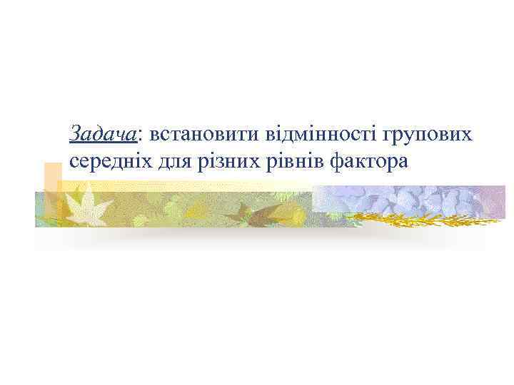 Задача: встановити відмінності групових середніх для різних рівнів фактора 