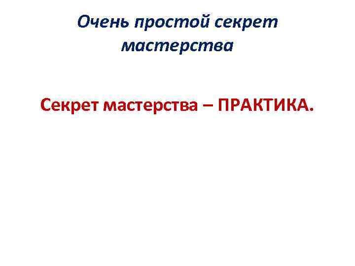 Очень простой секрет мастерства Секрет мастерства – ПРАКТИКА. 