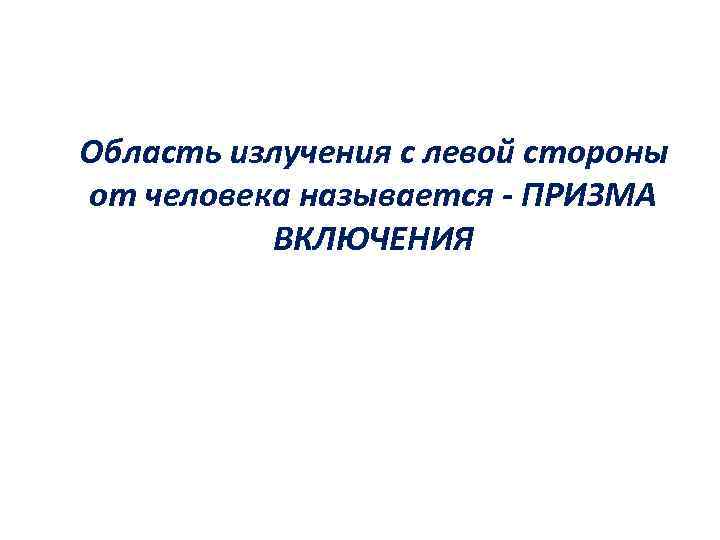 Область излучения с левой стороны от человека называется - ПРИЗМА ВКЛЮЧЕНИЯ 