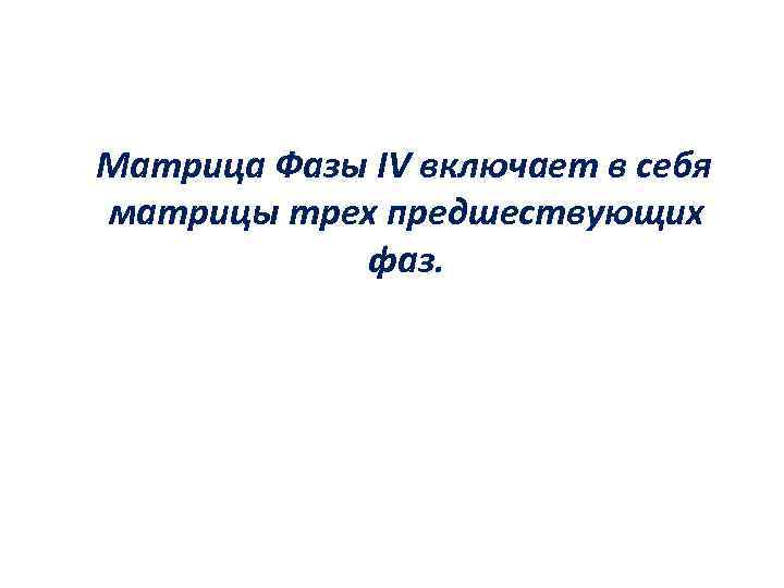 Матрица Фазы IV включает в себя матрицы трех предшествующих фаз. 