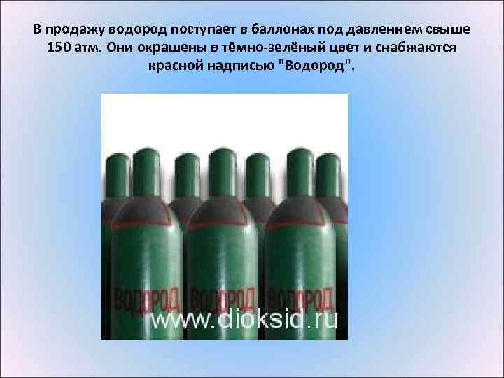 В продажу водород поступает в баллонах под давлением свыше 150 атм. Они окрашены в