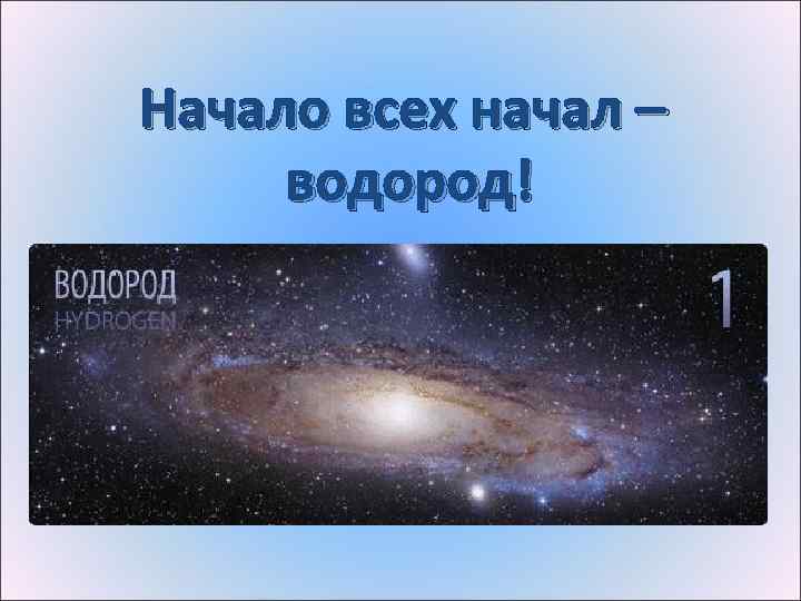 Начало всех начал – водород! 