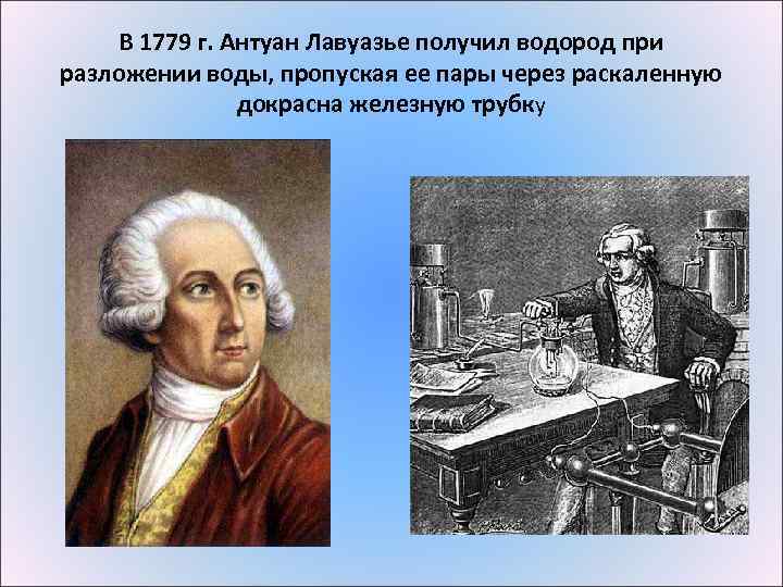 В 1779 г. Антуан Лавуазье получил водород при разложении воды, пропуская ее пары через