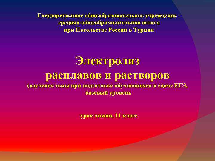 Государственное общеобразовательное учреждение средняя общеобразовательная школа при Посольстве России в Турции Электролиз расплавов и