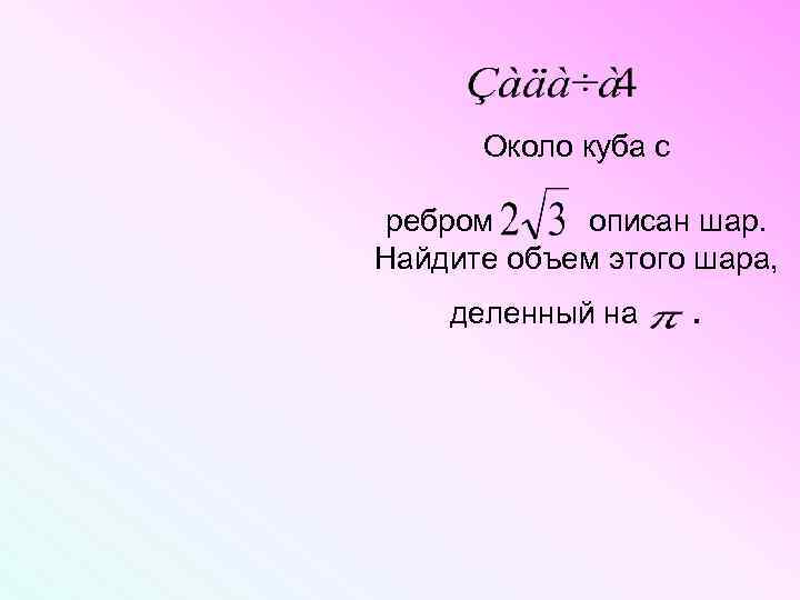 Около куба с ребром описан шар. Найдите объем этого шара, деленный на . 