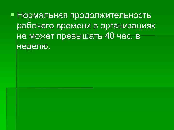 § Нормальная продолжительность рабочего времени в организациях не может превышать 40 час. в неделю.