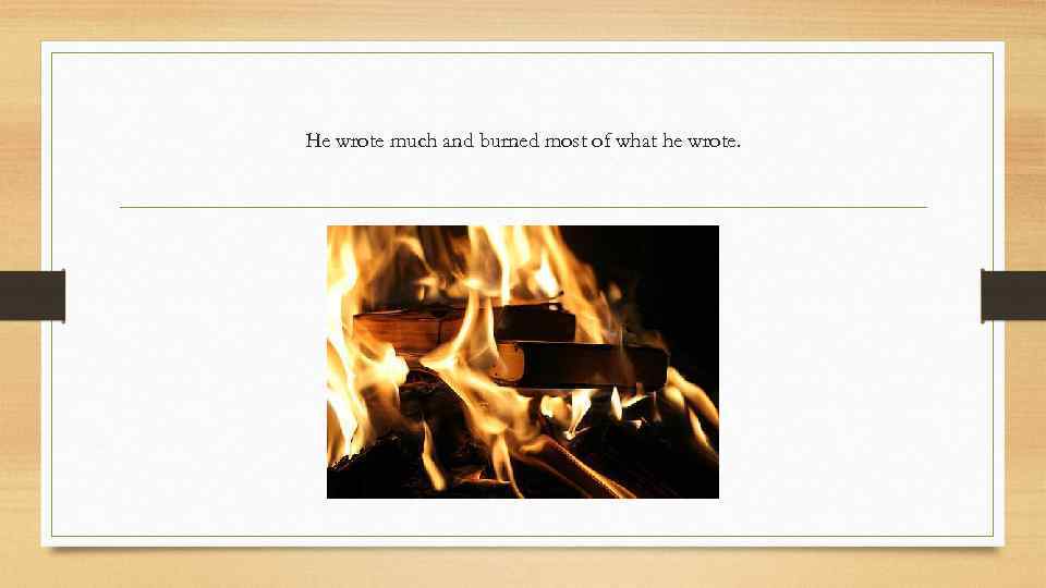 He wrote much and burned most of what he wrote. 