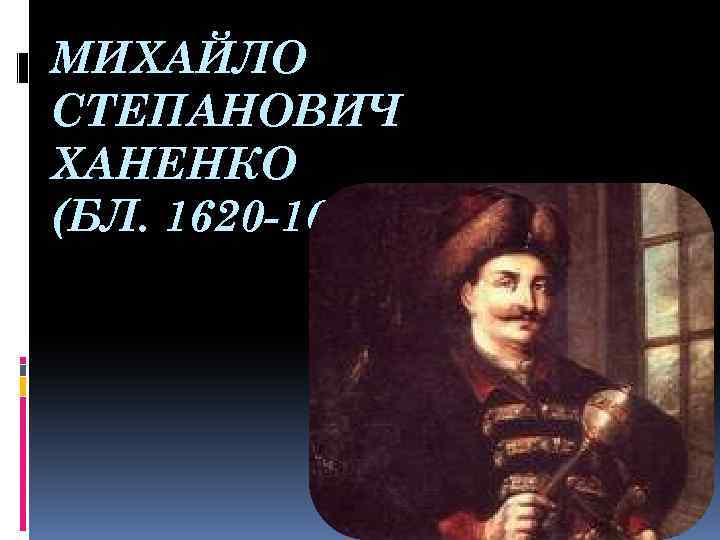 МИХАЙЛО СТЕПАНОВИЧ ХАНЕНКО (БЛ. 1620 -1680) 