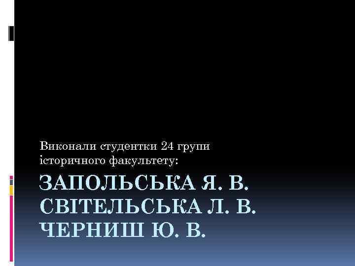 Виконали студентки 24 групи історичного факультету: ЗАПОЛЬСЬКА Я. В. СВІТЕЛЬСЬКА Л. В. ЧЕРНИШ Ю.