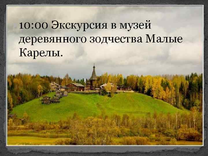  10: 00 Экскурсия в музей деревянного зодчества Малые Карелы. 