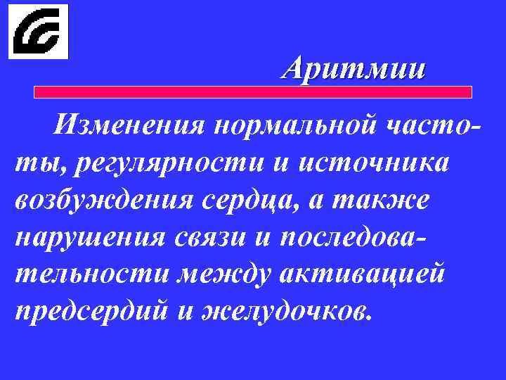 Аритмии Изменения нормальной частоты, регулярности и источника возбуждения сердца, а также нарушения связи и