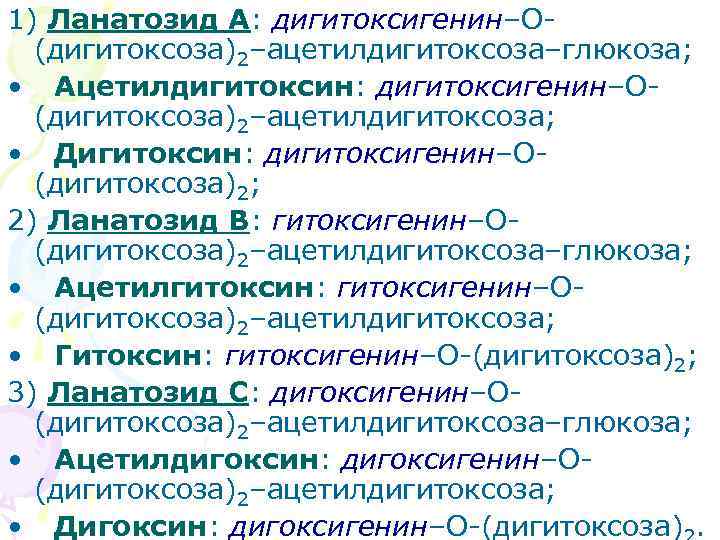 1) Ланатозид А: дигитоксигенин–О(дигитоксоза)2–ацетилдигитоксоза–глюкоза; • Ацетилдигитоксин: дигитоксигенин–О(дигитоксоза)2–ацетилдигитоксоза; • Дигитоксин: дигитоксигенин–О(дигитоксоза)2; 2) Ланатозид В: гитоксигенин–О(дигитоксоза)2–ацетилдигитоксоза–глюкоза;