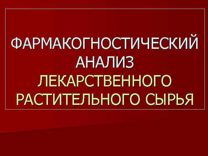 ФАРМАКОГНОСТИЧЕСКИЙ АНАЛИЗ ЛЕКАРСТВЕННОГО РАСТИТЕЛЬНОГО СЫРЬЯ 