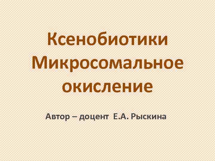 Ксенобиотики Микросомальное окисление Автор – доцент Е. А. Рыскина 