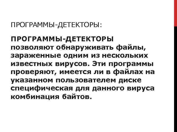 ПРОГРАММЫ-ДЕТЕКТОРЫ: ПРОГРАММЫ-ДЕТЕКТОРЫ позволяют обнаруживать файлы, зараженные одним из нескольких известных вирусов. Эти программы проверяют,