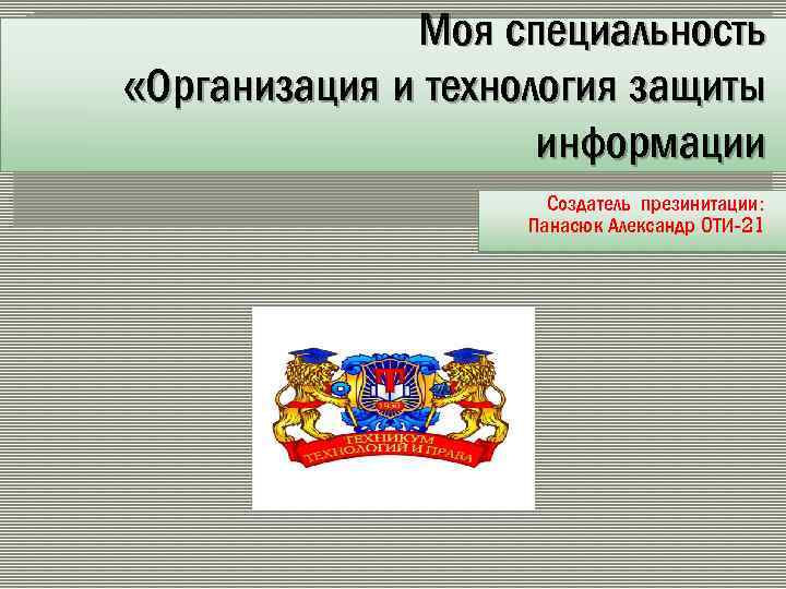 Моя специальность «Организация и технология защиты информации Создатель презинитации: Панасюк Александр ОТИ-21 
