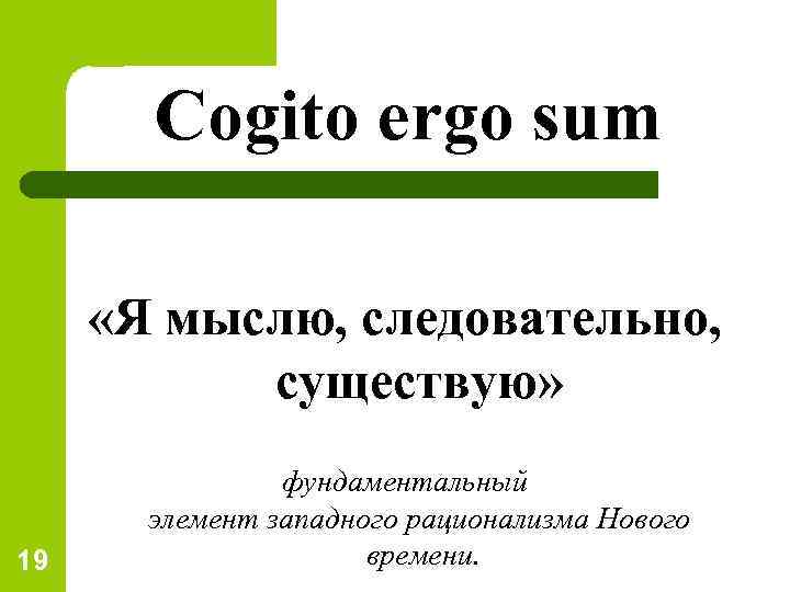 Cogito ergo sum «Я мыслю, следовательно, существую» 19 фундаментальный элемент западного рационализма Нового времени.
