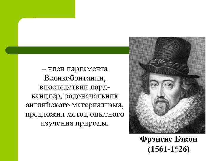 – член парламента Великобритании, впоследствии лордканцлер, родоначальник английского материализма, предложил метод опытного изучения природы.