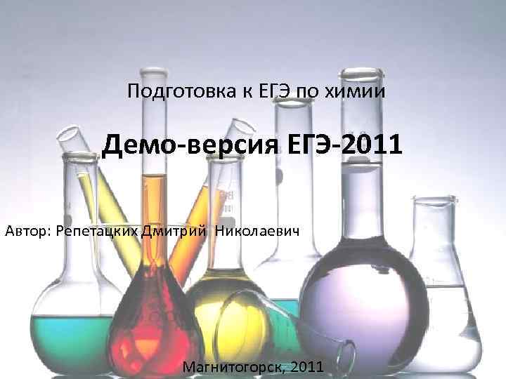 Подготовка к ЕГЭ по химии Демо-версия ЕГЭ-2011 Автор: Репетацких Дмитрий Николаевич Магнитогорск, 2011 