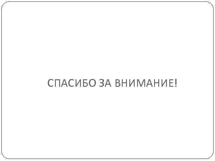 СПАСИБО ЗА ВНИМАНИЕ! 