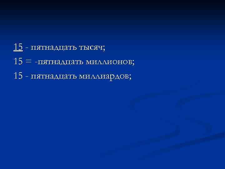 15 - пятнадцать тысяч; 15 = -пятнадцать миллионов; 15 - пятнадцать миллиардов; 