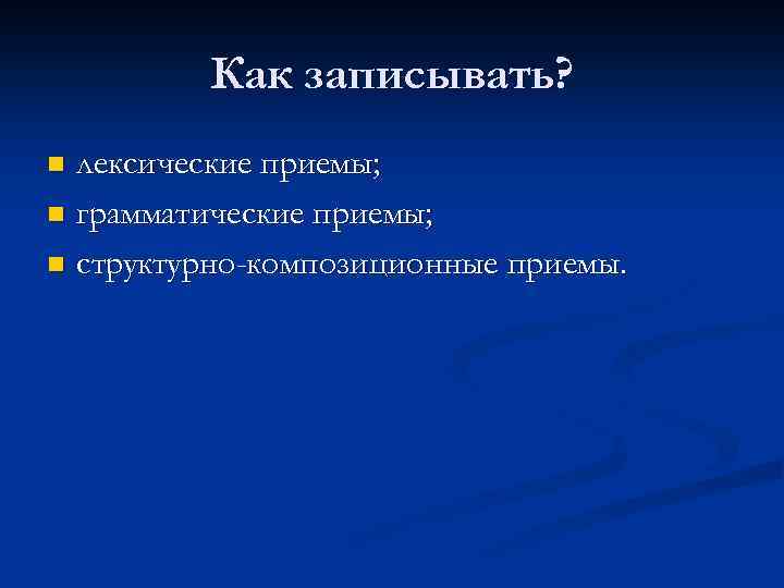 Как записывать? лексические приемы; n грамматические приемы; n структурно-композиционные приемы. n 