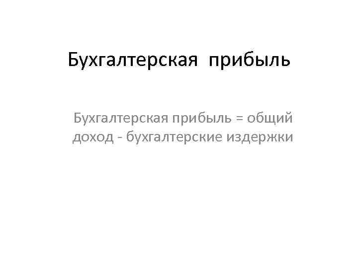 Бухгалтерская прибыль = общий доход - бухгалтерские издержки 