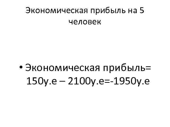 Экономическая прибыль на 5 человек • Экономическая прибыль= 150 у. е – 2100 у.