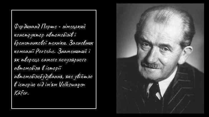 Фердинанд Порше - німецький конструктор автомобілів і бронетанкової техніки. Засновник компанії Porsche. Знаменитий і